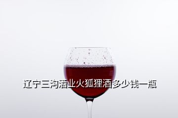 辽宁三沟酒业火狐狸酒多少钱一瓶