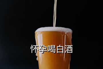 怀孕喝白酒