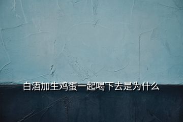 白酒加生鸡蛋一起喝下去是为什么