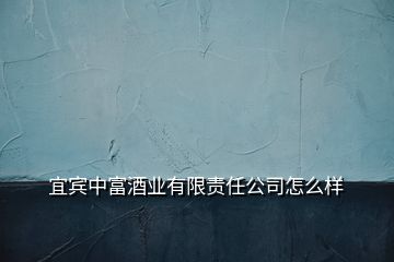 宜宾中富酒业有限责任公司怎么样