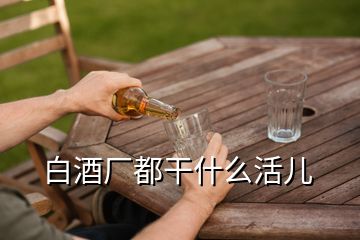 白酒厂都干什么活儿