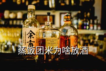 蒸饭团米为啥放酒