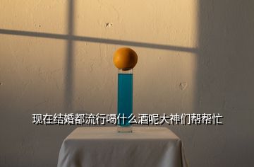 现在结婚都流行喝什么酒呢大神们帮帮忙