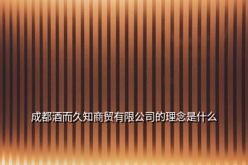 成都酒而久知商贸有限公司的理念是什么