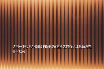 请问一下智利ANDES PEAKS安第斯之巅有机红葡萄酒在哪可以买