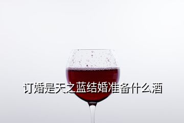 订婚是天之蓝结婚准备什么酒