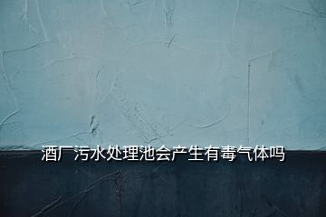 酒厂污水处理池会产生有毒气体吗