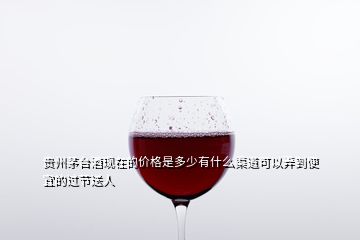 贵州茅台酒现在的价格是多少有什么渠道可以弄到便宜的过节送人