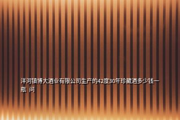 洋河镇博大酒业有限公司生产的42度30年珍藏酒多少钱一瓶  问