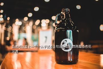 后面可以加上一个什么字试着让句话押韵 山西陈醋香杏花汾酒