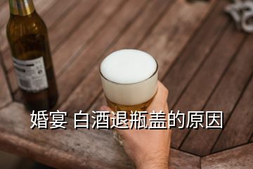 婚宴 白酒退瓶盖的原因