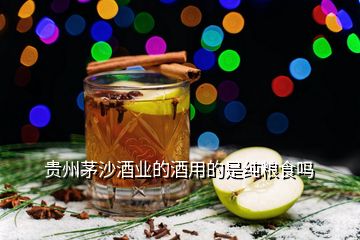 贵州茅沙酒业的酒用的是纯粮食吗