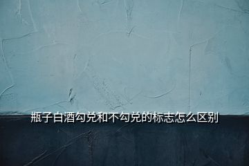 瓶子白酒勾兑和不勾兑的标志怎么区别