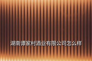 湖南谭家村酒业有限公司怎么样