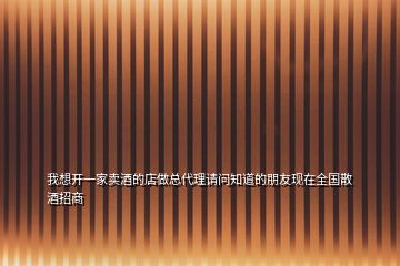 我想开一家卖酒的店做总代理请问知道的朋友现在全国散酒招商