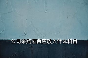 公司采购酒费应放入什么科目