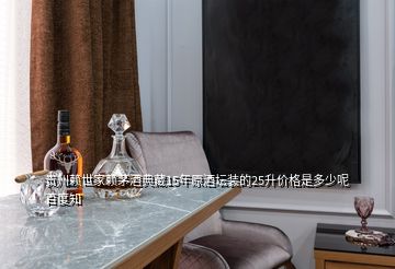 贵州赖世家赖茅酒典藏15年原酒坛装的25升价格是多少呢百度知