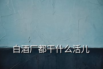 白酒厂都干什么活儿