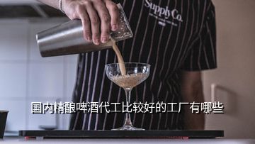 国内精酿啤酒代工比较好的工厂有哪些