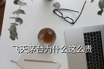 飞天茅台为什么这么贵