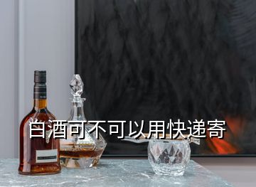 白酒可不可以用快递寄