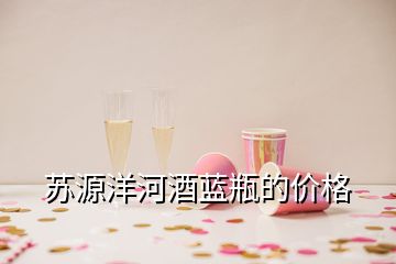 苏源洋河酒蓝瓶的价格