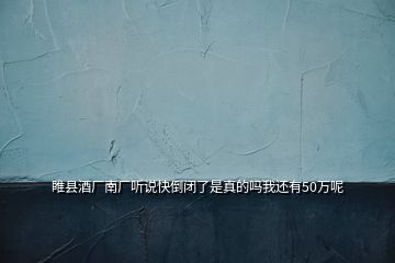 睢县酒厂南厂听说快倒闭了是真的吗我还有50万呢