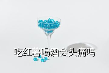 吃红薯喝酒会头痛吗