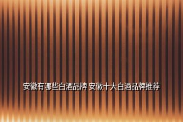 安徽有哪些白酒品牌 安徽十大白酒品牌推荐