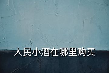 人民小酒在哪里购买