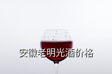 安徽老明光酒价格