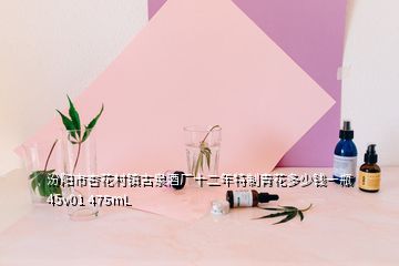 汾阳市杏花村镇古泉酒厂十二年特制青花多少钱一瓶 45v01 475mL