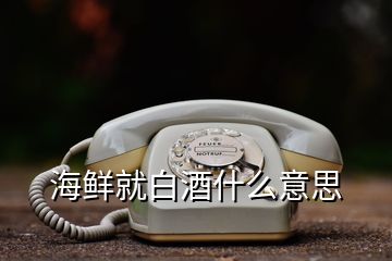 海鲜就白酒什么意思