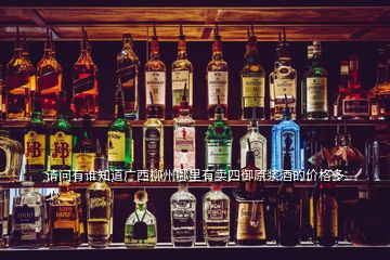 请问有谁知道广西柳州哪里有卖四御原浆酒的价格多少