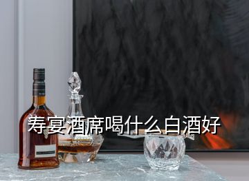 寿宴酒席喝什么白酒好