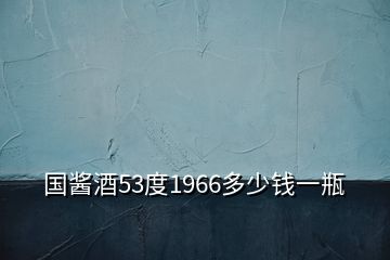 国酱酒53度1966多少钱一瓶