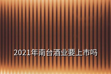 2021年南台酒业要上市吗