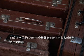 52度净含量是500ml一个精装盒子装了两瓶名叫贵州茅台集团得一