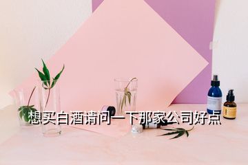 想买白酒请问一下那家公司好点