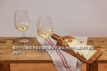 莆田什么葡萄酒最好莆田最好的葡萄酒是什么最好的葡萄酒是什么