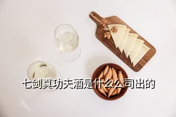 七剑真功夫酒是什么公司出的