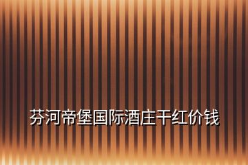 芬河帝堡国际酒庄干红价钱