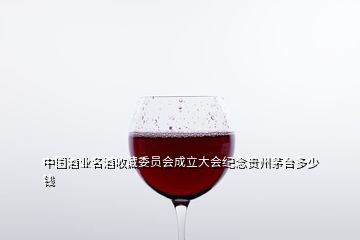 中国酒业名酒收藏委员会成立大会纪念贵州茅台多少钱