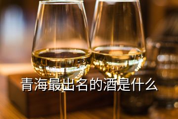 青海最出名的酒是什么
