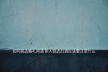 如何挑选婚礼用酒 新人挑选白酒应该要注意什么