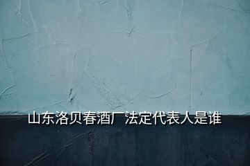 山东洛贝春酒厂法定代表人是谁