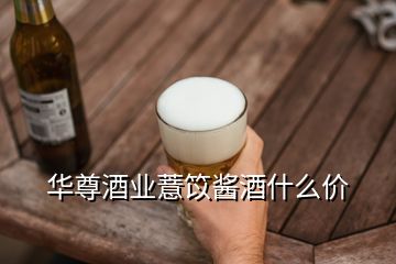 华尊酒业薏笖酱酒什么价