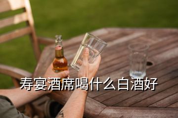 寿宴酒席喝什么白酒好