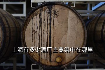上海有多少酒厂主要集中在哪里