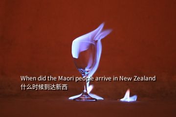 When did the Maori people arrive in New Zealand什么时候到达新西